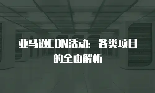 亚马逊CDN活动：各类项目的全面解析