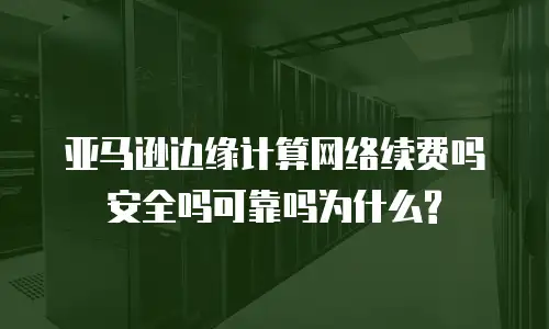 亚马逊边缘计算网络续费吗安全吗可靠吗为什么?