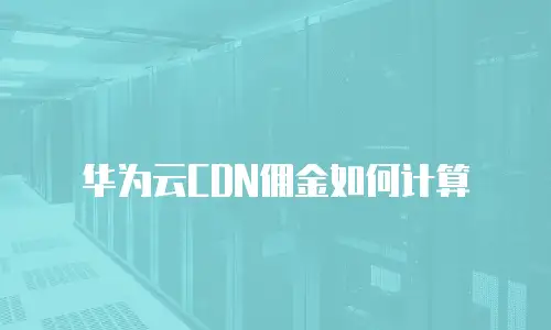 华为云CDN佣金如何计算