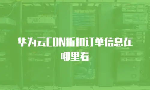 华为云CDN折扣订单信息在哪里看