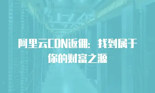 阿里云CDN返佣：找到属于你的财富之源
