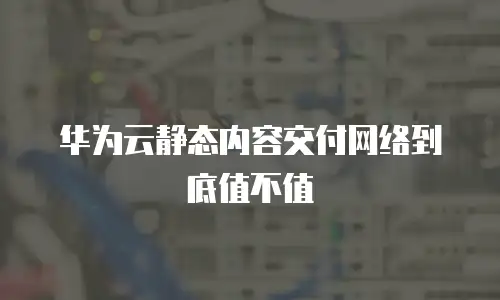华为云静态内容交付网络到底值不值