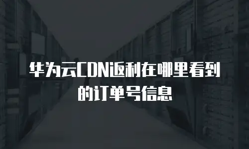 华为云CDN返利在哪里看到的订单号信息