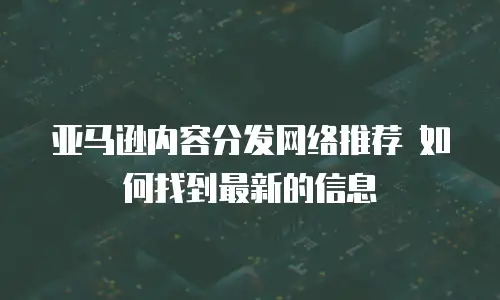  亚马逊内容分发网络推荐 如何找到最新的信息