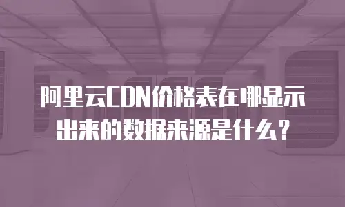阿里云CDN价格表在哪显示出来的数据来源是什么？