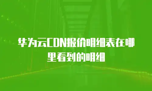 华为云CDN报价明细表在哪里看到的明细