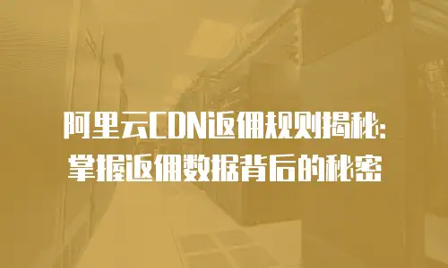 阿里云CDN返佣规则揭秘：掌握返佣数据背后的秘密