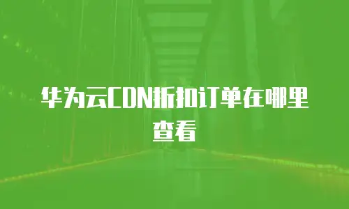 华为云CDN折扣订单在哪里查看