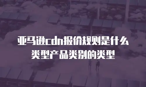 亚马逊cdn报价规则是什么类型产品类别的类型