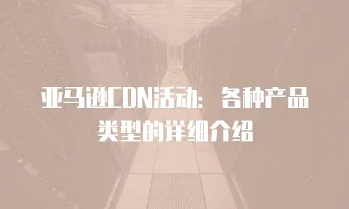 亚马逊CDN活动：各种产品类型的详细介绍