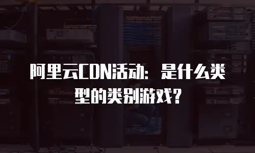 阿里云CDN活动：是什么类型的类别游戏？