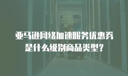 亚马逊网络加速服务优惠券是什么级别商品类型？