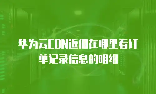 华为云CDN返佣在哪里看订单记录信息的明细