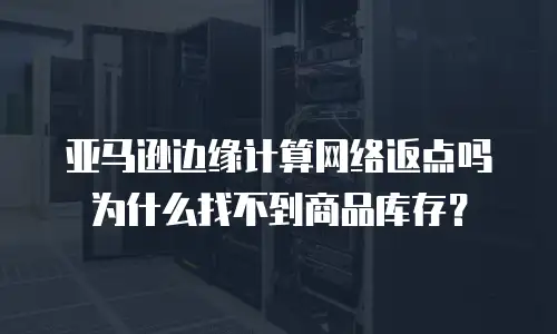 亚马逊边缘计算网络返点吗为什么找不到商品库存？