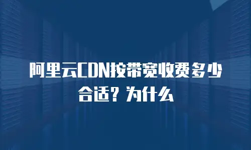 阿里云CDN按带宽收费多少合适？为什么