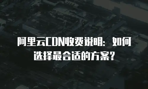 阿里云CDN收费说明：如何选择最合适的方案？