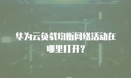 华为云负载均衡网络活动在哪里打开？