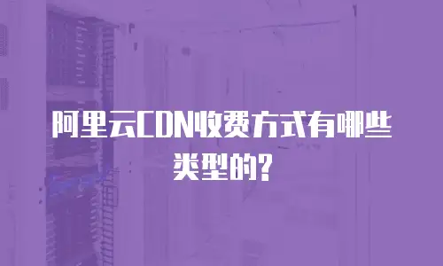 阿里云CDN收费方式有哪些类型的?