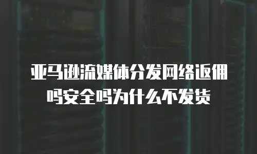 亚马逊流媒体分发网络返佣吗安全吗为什么不发货