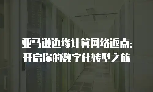 亚马逊边缘计算网络返点：开启你的数字化转型之旅