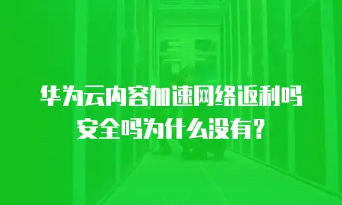 华为云内容加速网络返利吗安全吗为什么没有？