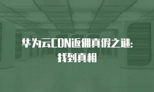 华为云CDN返佣真假之谜：找到真相