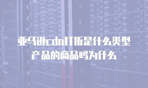 亚马逊cdn打折是什么类型产品的商品吗为什么