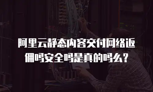 阿里云静态内容交付网络返佣吗安全吗是真的吗么？