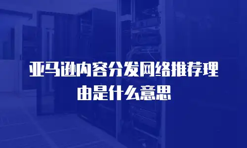 亚马逊内容分发网络推荐理由是什么意思