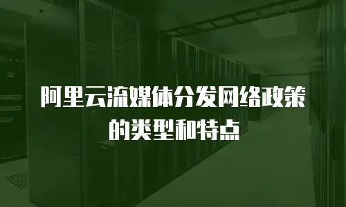  阿里云流媒体分发网络政策的类型和特点