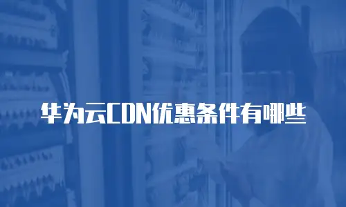 华为云CDN优惠条件有哪些