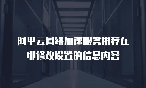 阿里云网络加速服务推荐在哪修改设置的信息内容