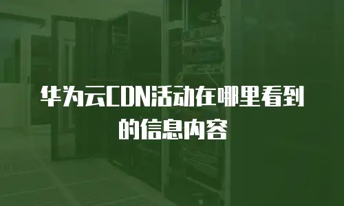 华为云CDN活动在哪里看到的信息内容