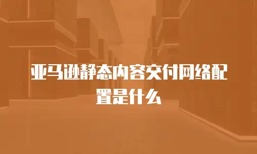 亚马逊静态内容交付网络配置是什么