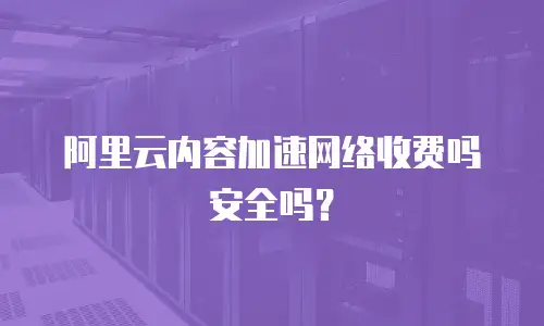 阿里云内容加速网络收费吗安全吗？