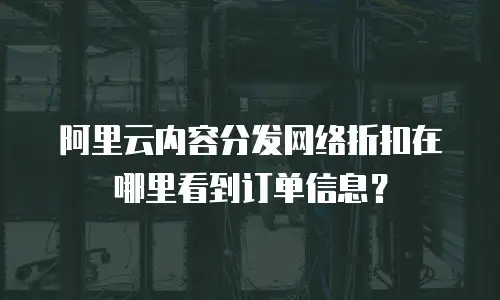 阿里云内容分发网络折扣在哪里看到订单信息？