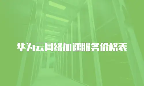 华为云网络加速服务价格表