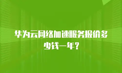 华为云网络加速服务报价多少钱一年？