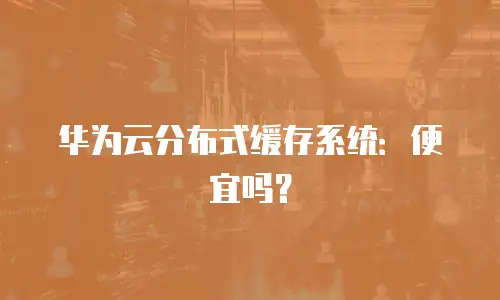 华为云分布式缓存系统：便宜吗？