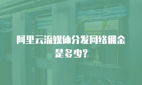 阿里云流媒体分发网络佣金是多少？