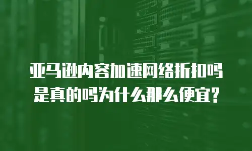 亚马逊内容加速网络折扣吗是真的吗为什么那么便宜?