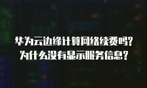 华为云边缘计算网络续费吗?为什么没有显示服务信息?