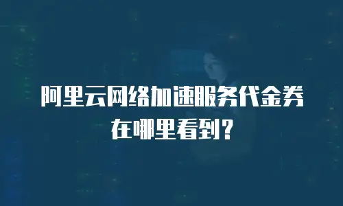 阿里云网络加速服务代金券在哪里看到？
