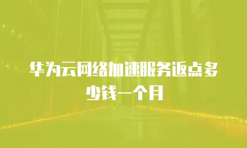 华为云网络加速服务返点多少钱一个月
