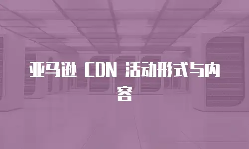 亚马逊 CDN 活动形式与内容