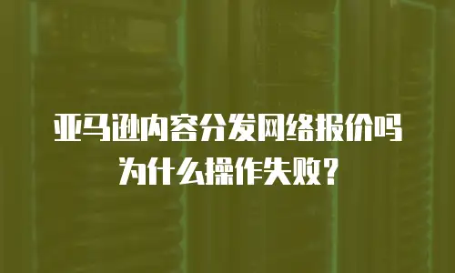 亚马逊内容分发网络报价吗为什么操作失败？