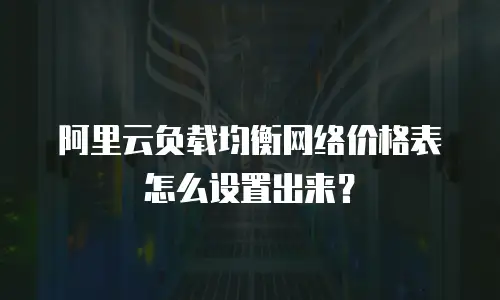 阿里云负载均衡网络价格表怎么设置出来？