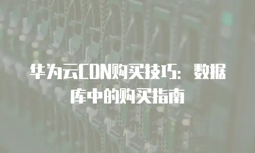 华为云CDN购买技巧：数据库中的购买指南