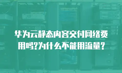 华为云静态内容交付网络费用吗?为什么不能用流量?