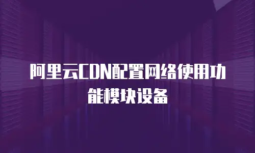 阿里云CDN配置网络使用功能模块设备